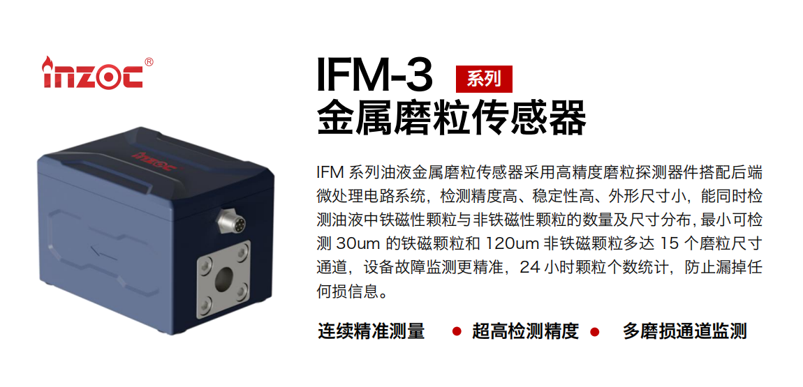 IFM-3系列油液金屬磨粒傳感器采用高精度磨粒探測器件搭配后端微處理電路系統(tǒng)，檢測精度高、穩(wěn)定性高、外形尺寸小，能同時(shí)檢測油液中鐵磁性顆粒與非鐵磁性顆粒的數(shù)量及尺寸分布，最小可檢測 30um 的鐵磁顆粒和 120um 非鐵磁顆粒多達(dá) 15 個(gè)磨粒尺寸通道，設(shè)備故障監(jiān)測更精準(zhǔn)，24 小時(shí)顆粒個(gè)數(shù)統(tǒng)計(jì)，防止漏掉任何損信息。 行業(yè)：鋼鐵冶金/石油化工/能源電力/水泥建材/大型機(jī)械/煤炭采礦/工程機(jī)械等 油品：齒輪油/液壓油/透平油/柴機(jī)油/絕緣油等